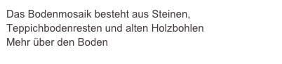 Das Bodenmosaik besteht aus Steinen, Teppichbodenresten und alten Holzbohlen
Mehr über den Boden