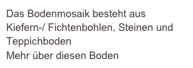 Das Bodenmosaik besteht aus Kiefern-/ Fichtenbohlen, Steinen und Teppichboden    
Mehr über diesen Boden