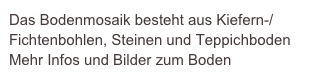 Das Bodenmosaik besteht aus Kiefern-/ Fichtenbohlen, Steinen und Teppichboden    
Mehr Infos und Bilder zum Boden
