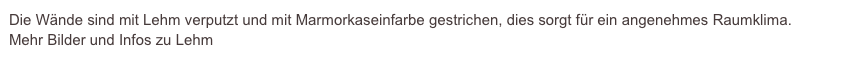 Die Wände sind mit Lehm verputzt und mit Marmorkaseinfarbe gestrichen, dies sorgt für ein angenehmes Raumklima.                   
Mehr Bilder und Infos zu Lehm