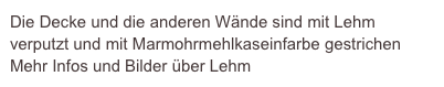 Die Decke und die anderen Wände sind mit Lehm verputzt und mit Marmohrmehlkaseinfarbe gestrichen
Mehr Infos und Bilder über Lehm