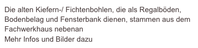 Die alten Kiefern-/ Fichtenbohlen, die als Regalböden, Bodenbelag und Fensterbank dienen, stammen aus dem Fachwerkhaus nebenan
Mehr Infos und Bilder dazu